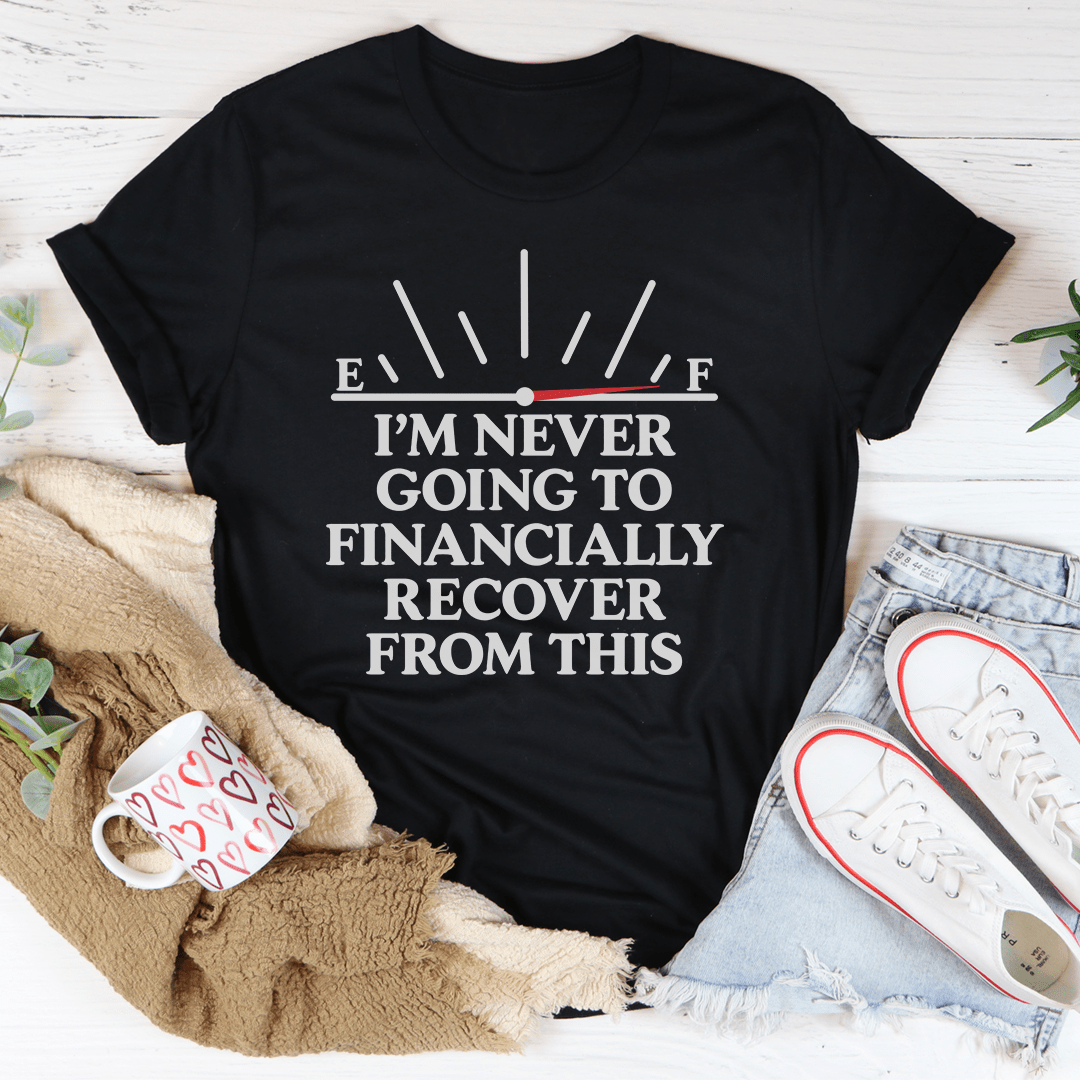 I'm Never Going To Financially Recover From This Tee