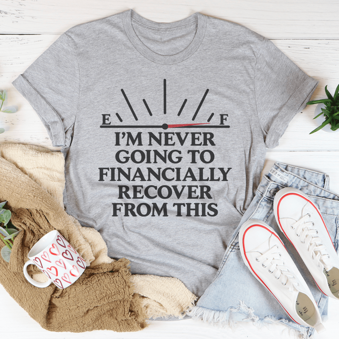 I'm Never Going To Financially Recover From This Tee